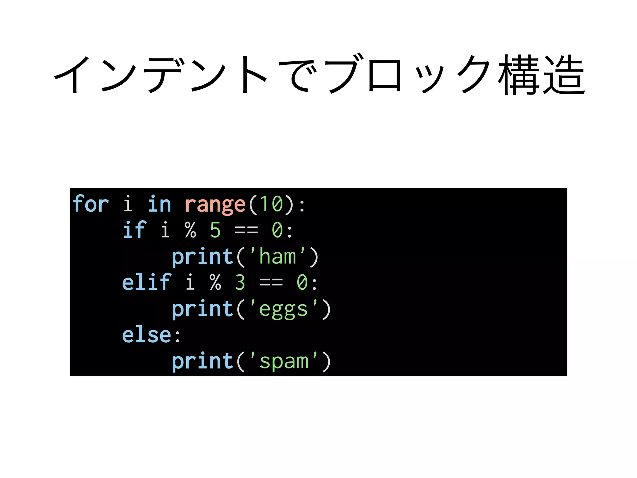 インデントでブロック構造
for i in range(10):
if i % 5 == 0:
print('ham')
elif i % 3 == 0:
print('eggs')
else:
print('spam')
 