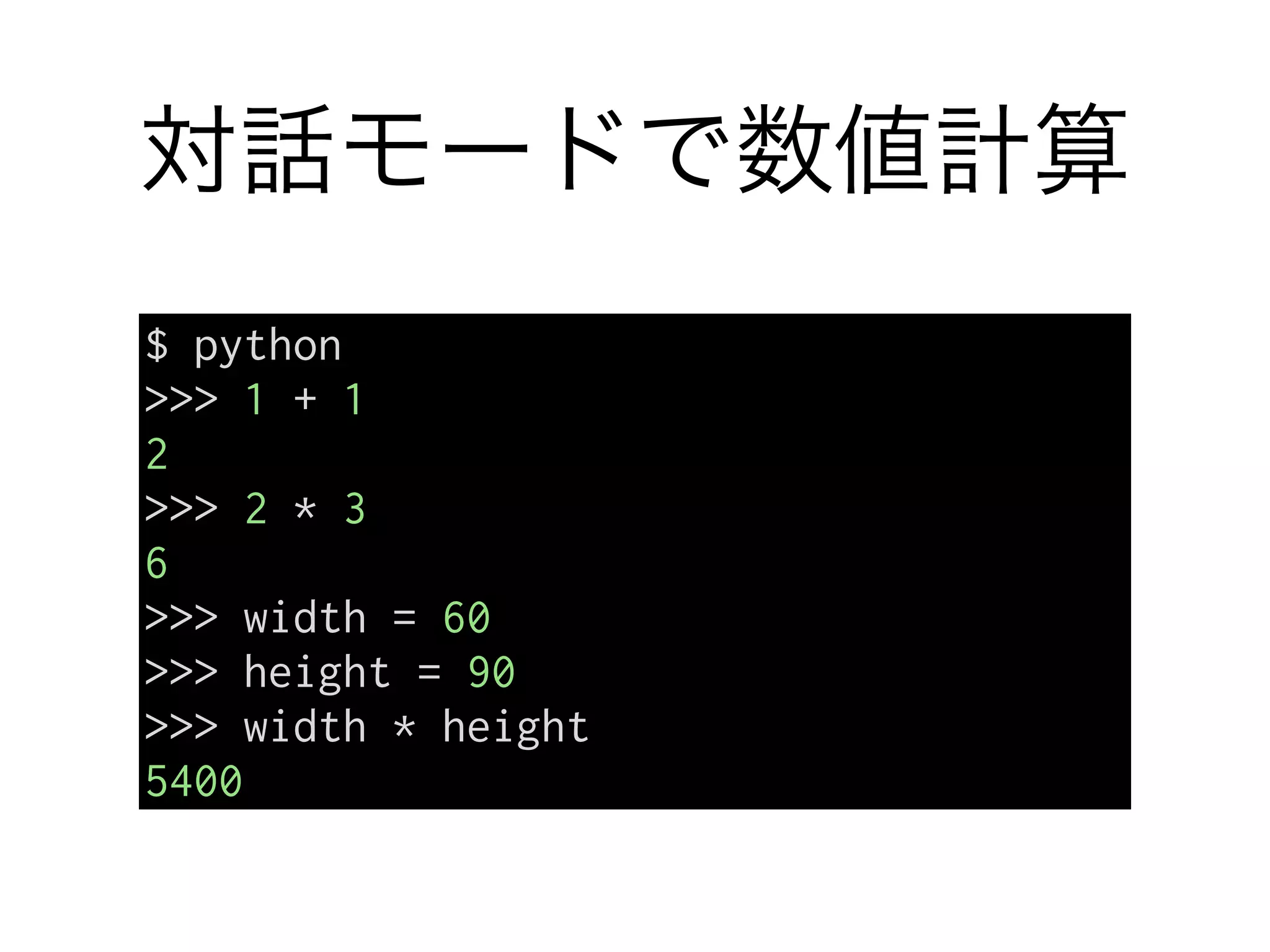 対話モードで数値計算
$ python
>>> 1 + 1
2
>>> 2 * 3
6
>>> width = 60
>>> height = 90
>>> width * height
5400
 