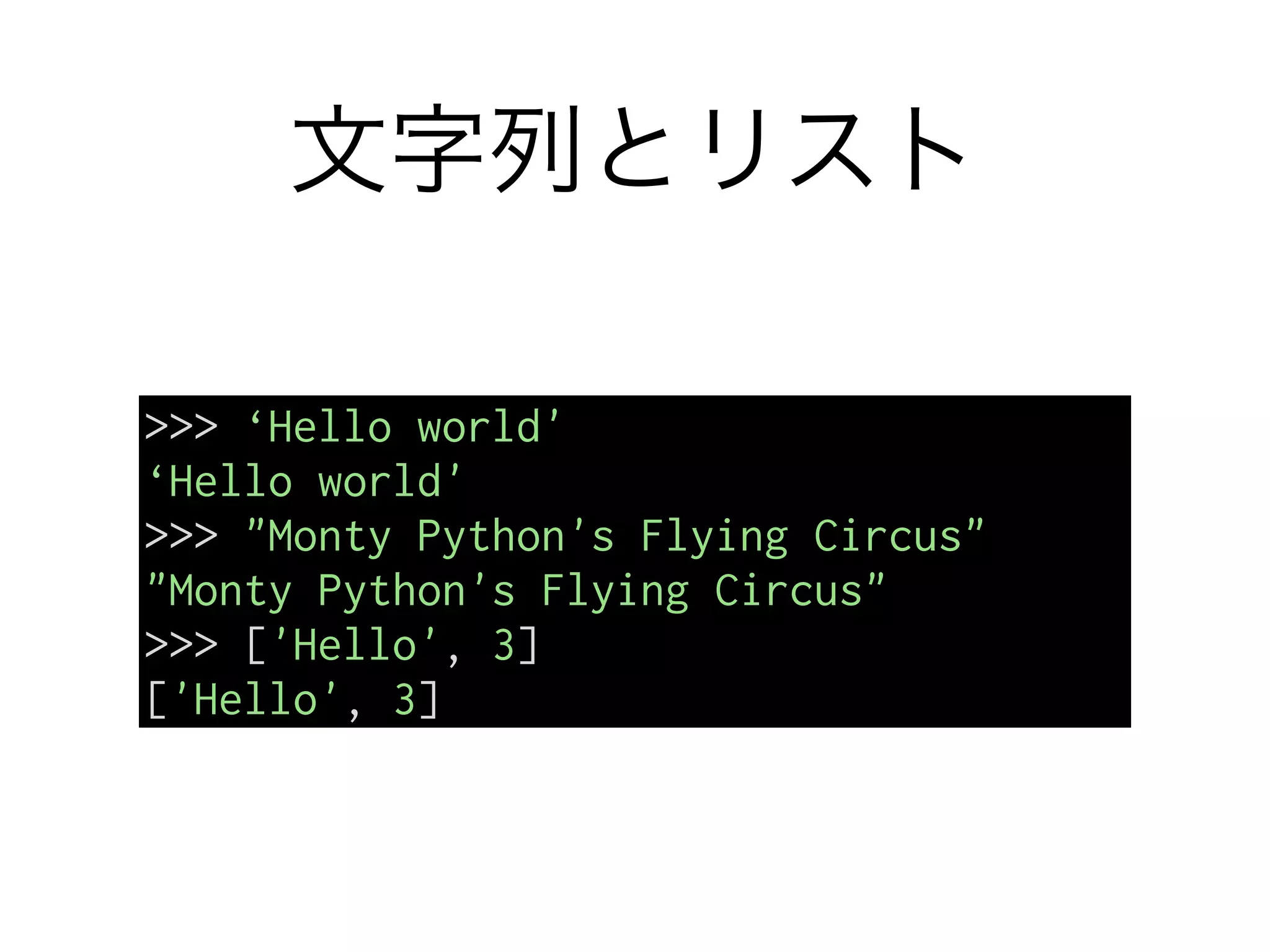 文字列とリスト
>>> ‘Hello world'
‘Hello world'
>>> "Monty Python's Flying Circus"
"Monty Python's Flying Circus"
>>> ['Hello', 3]
['Hello', 3]
 