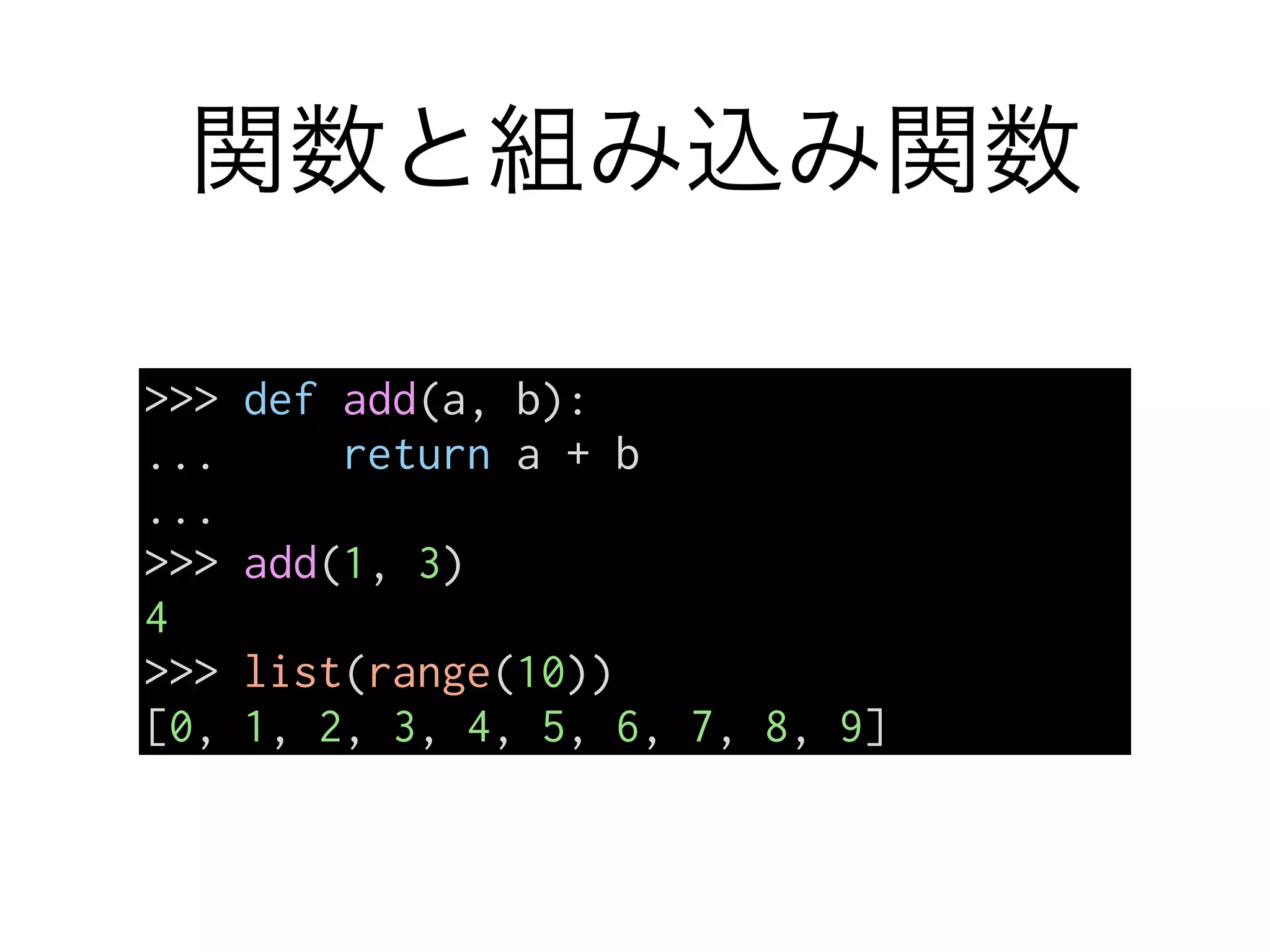 関数と組み込み関数
>>> def add(a, b):
... return a + b
...
>>> add(1, 3)
4
>>> list(range(10))
[0, 1, 2, 3, 4, 5, 6, 7, 8, 9]
 