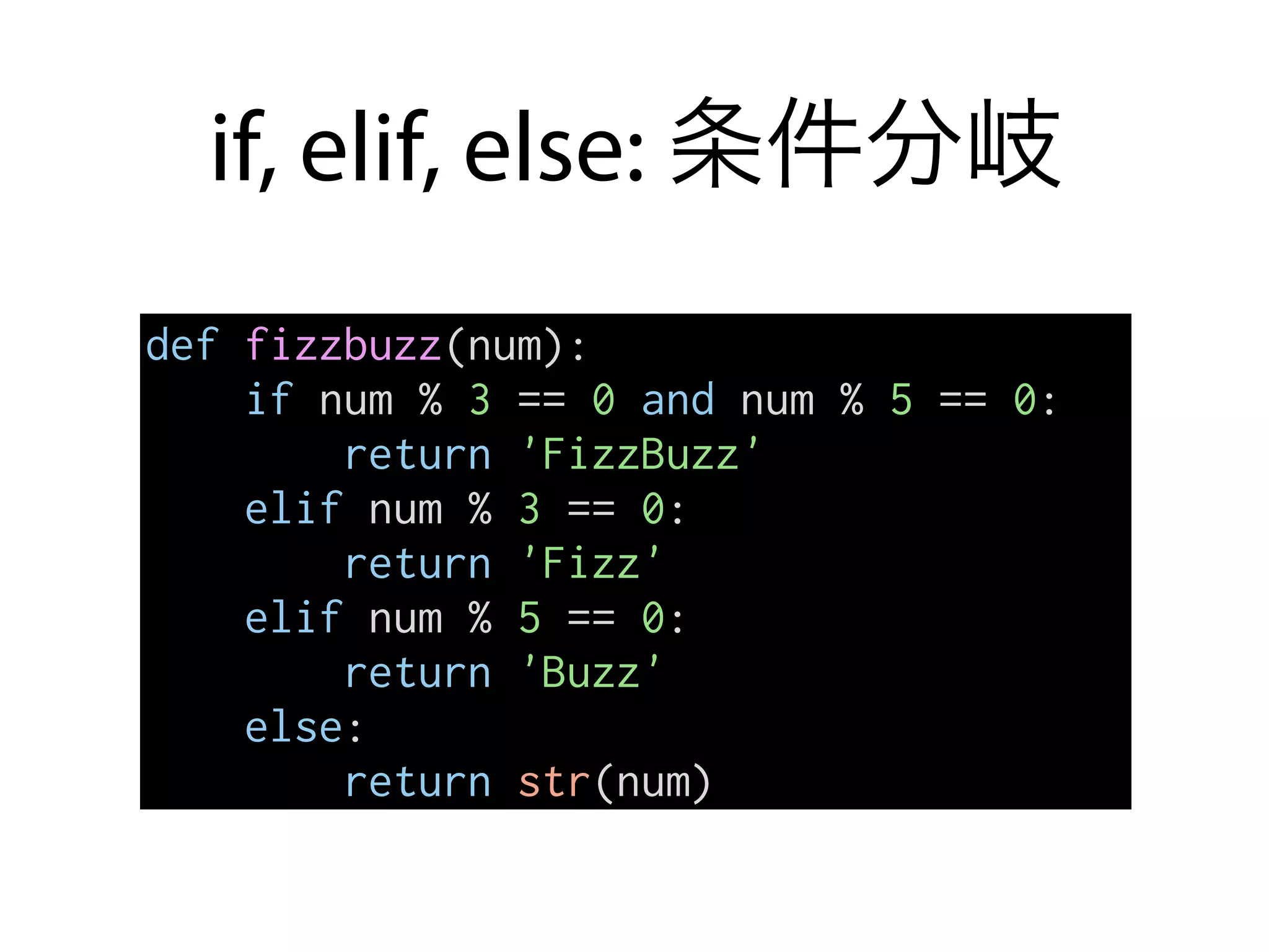 if, elif, else: 条件分岐
def fizzbuzz(num):
if num % 3 == 0 and num % 5 == 0:
return 'FizzBuzz'
elif num % 3 == 0:
return 'Fizz'
elif num % 5 == 0:
return 'Buzz'
else:
return str(num)
 