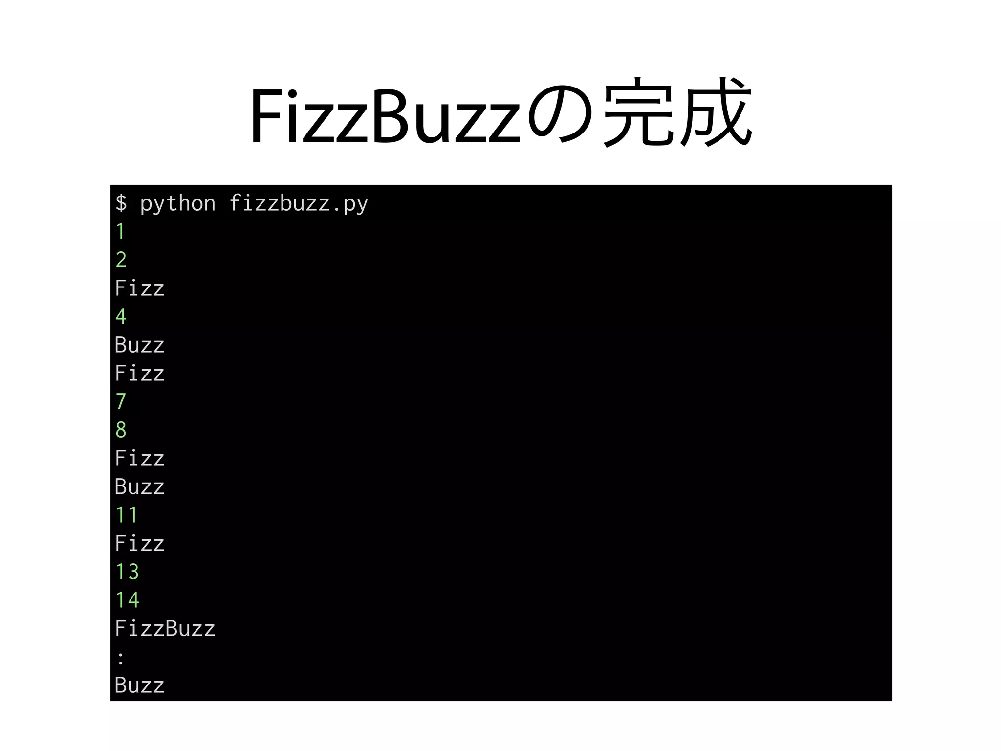 FizzBuzzの完成
$ python fizzbuzz.py
1
2
Fizz
4
Buzz
Fizz
7
8
Fizz
Buzz
11
Fizz
13
14
FizzBuzz
:
Buzz
 