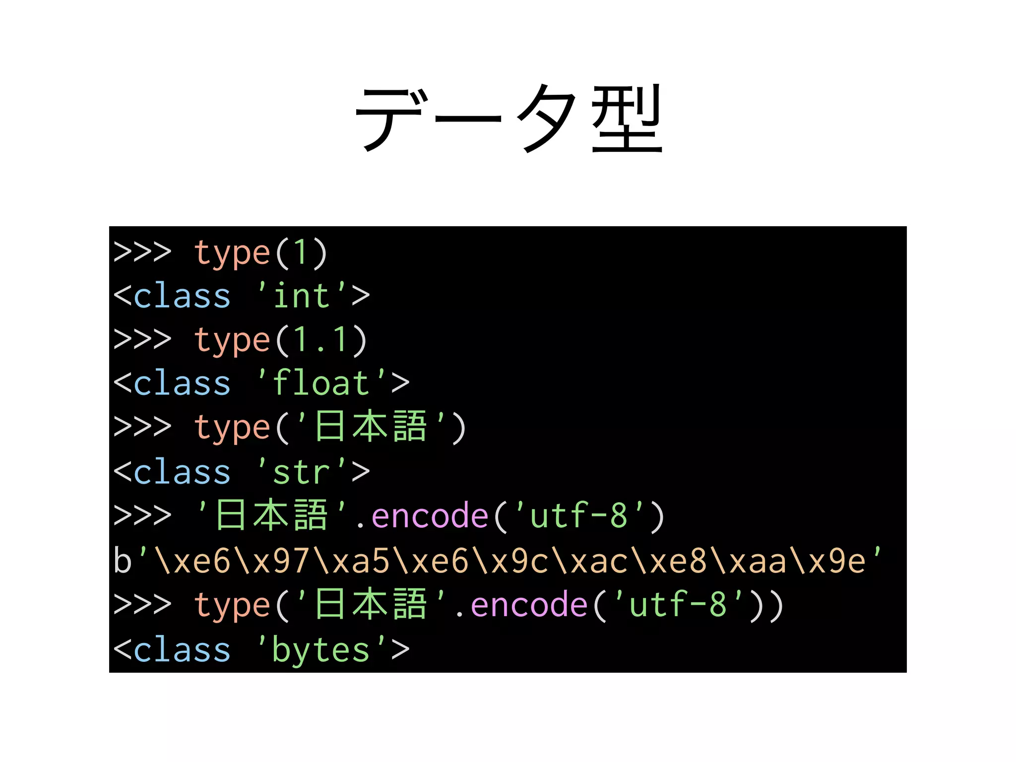 データ型
>>> type(1)
<class 'int'>
>>> type(1.1)
<class 'float'>
>>> type('日本語')
<class 'str'>
>>> '日本語'.encode('utf-8')
b'xe6x97xa5xe6x9cxacxe8xaax9e'
>>> type('日本語'.encode('utf-8'))
<class 'bytes'>
 