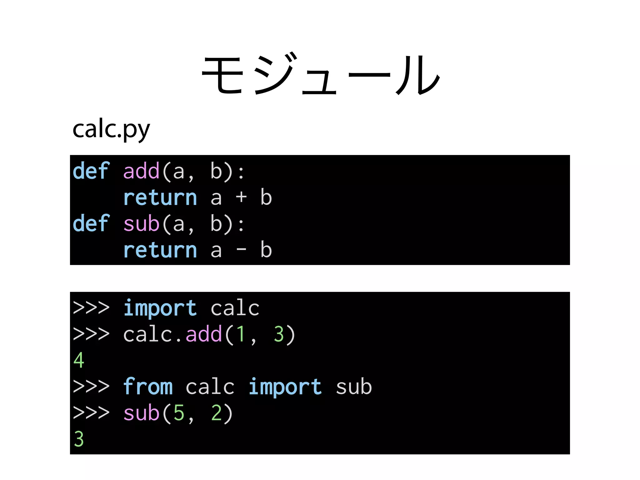 モジュール
def add(a, b):
return a + b
def sub(a, b):
return a - b
>>> import calc
>>> calc.add(1, 3)
4
>>> from calc import sub
>>> sub(5, 2)
3
calc.py
 