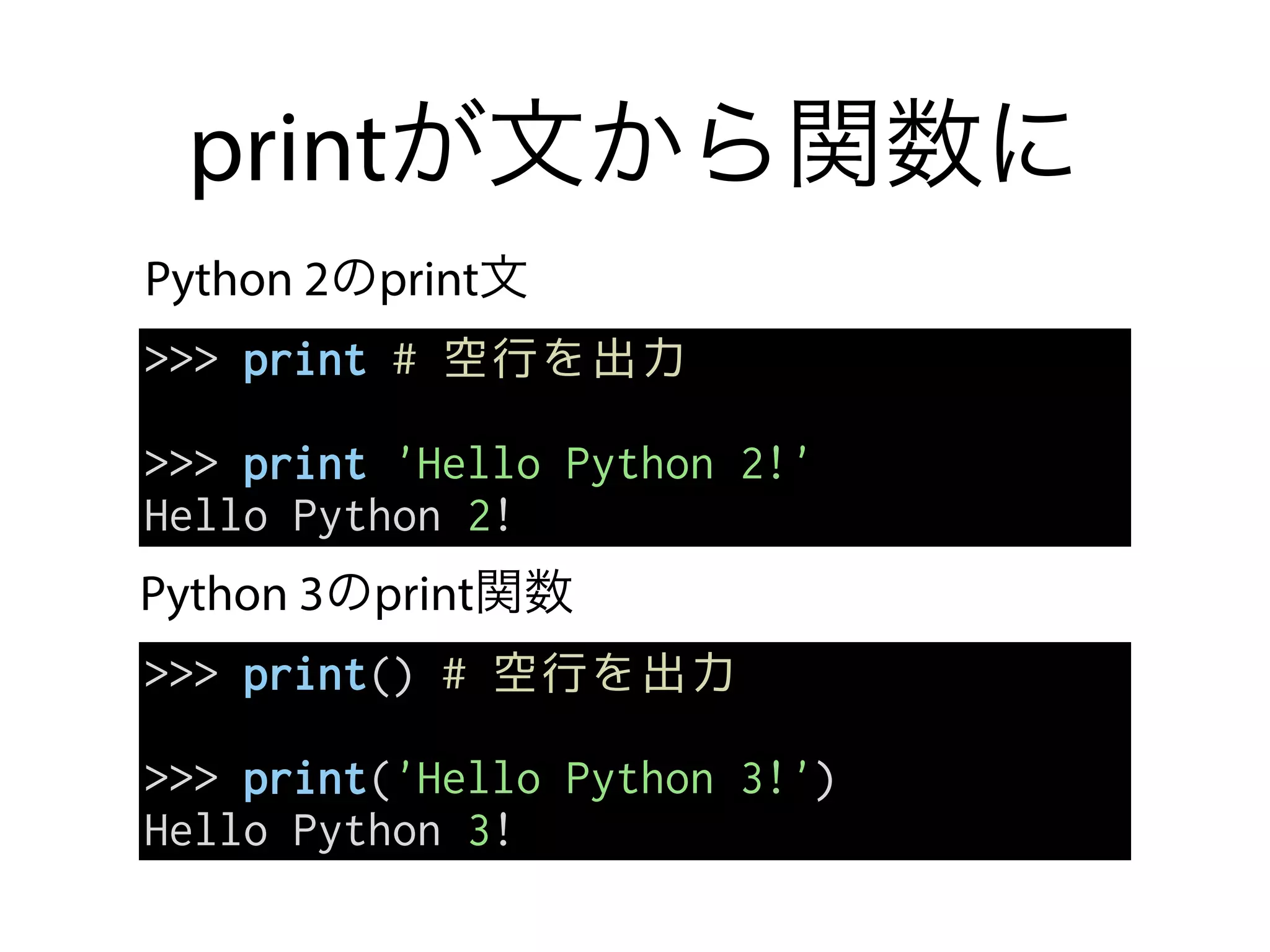 printが文から関数に
>>> print # 空行を出力
>>> print 'Hello Python 2!'
Hello Python 2!
Python 2のprint文
Python 3のprint関数
>>> print() # 空行を出力
>>> print('Hello Python 3!')
Hello Python 3!
 