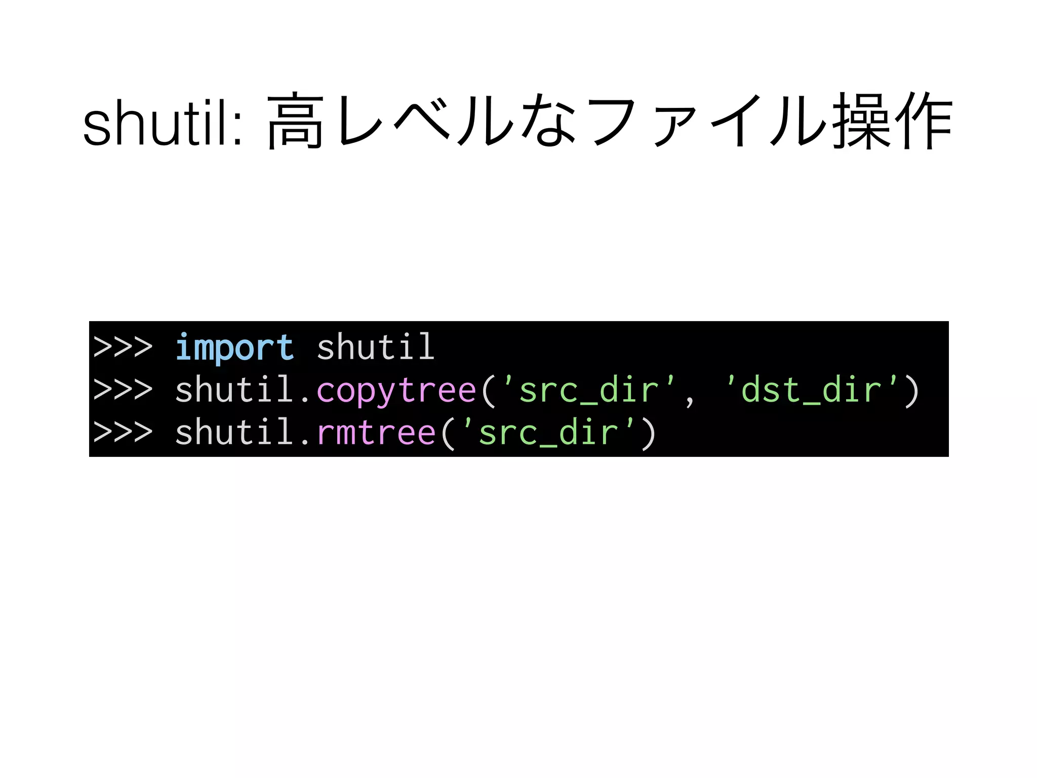 shutil: 高レベルなファイル操作
>>> import shutil
>>> shutil.copytree('src_dir', 'dst_dir')
>>> shutil.rmtree('src_dir')
 