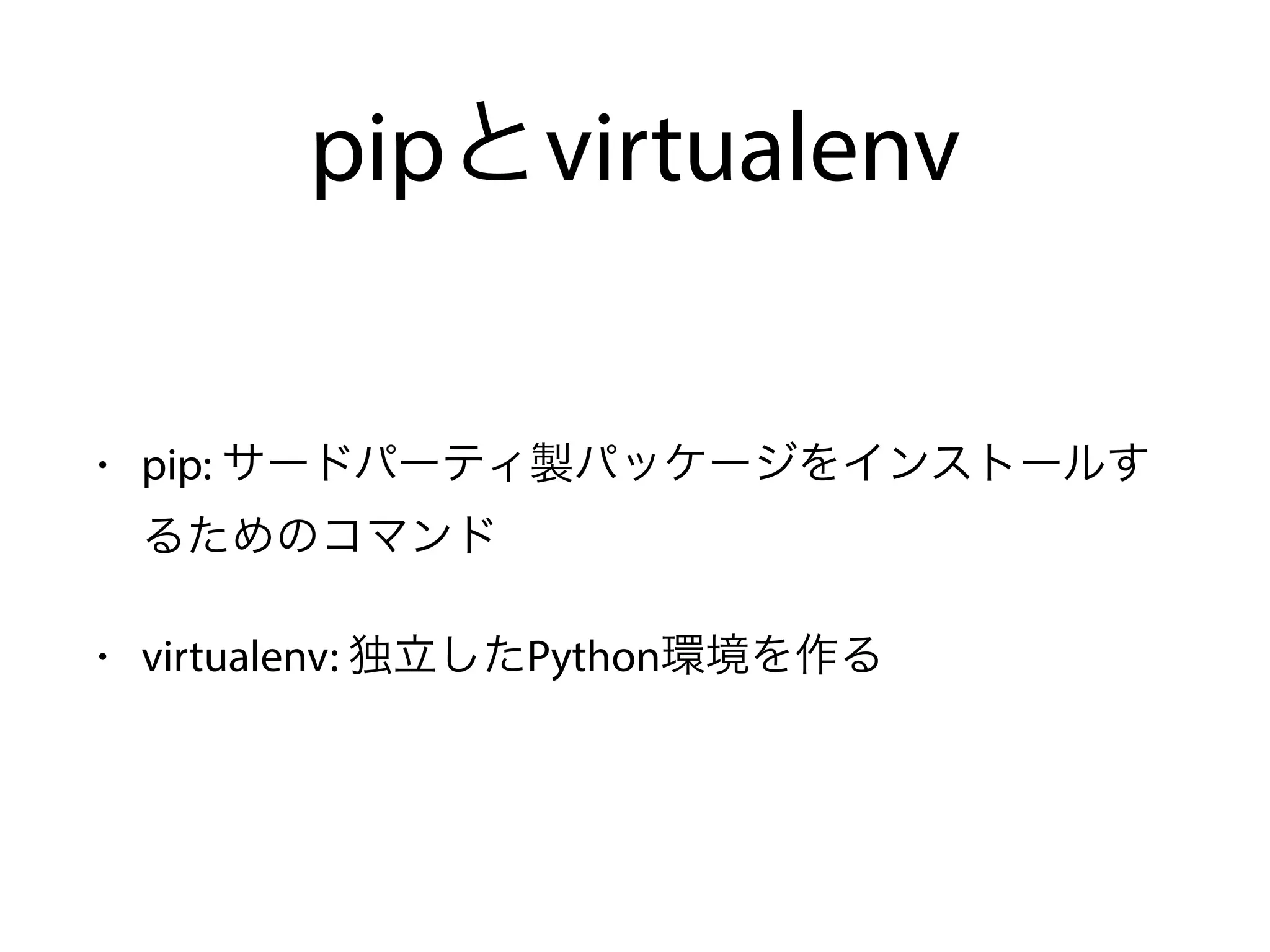 pipとvirtualenv
• pip: サードパーティ製パッケージをインストールす
るためのコマンド
• virtualenv: 独立したPython環境を作る
 