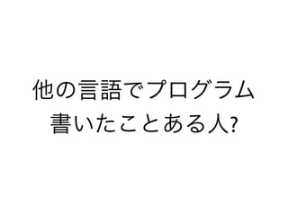 他の言語でプログラム
書いたことある人?
 