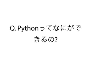 Q. Pythonってなにがで
きるの?
 