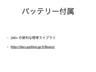 バッテリー付属
• 200+ の便利な標準ライブラリ
• http://docs.python.jp/3/library/
 