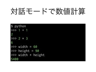 対話モードで数値計算
$ python
>>> 1 + 1
2
>>> 2 * 3
6
>>> width = 60
>>> height = 90
>>> width * height
5400
 