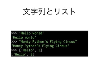 文字列とリスト
>>> ‘Hello world'
‘Hello world'
>>> "Monty Python's Flying Circus"
"Monty Python's Flying Circus"
>>> ['Hello', 3]
['Hello', 3]
 