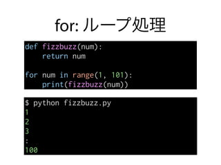 for: ループ処理
def fizzbuzz(num):
return num
for num in range(1, 101):
print(fizzbuzz(num))
$ python fizzbuzz.py
1
2
3
:
100
 