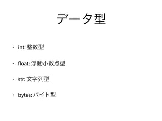データ型
• int: 整数型
• float: 浮動小数点型
• str: 文字列型
• bytes: バイト型
 