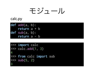 モジュール
def add(a, b):
return a + b
def sub(a, b):
return a - b
>>> import calc
>>> calc.add(1, 3)
4
>>> from calc import sub
>>> sub(5, 2)
3
calc.py
 