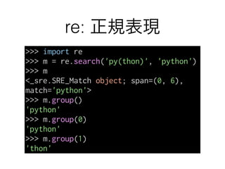 re: 正規表現
>>> import re
>>> m = re.search('py(thon)', 'python')
>>> m
<_sre.SRE_Match object; span=(0, 6),
match='python'>
>>> m.group()
'python'
>>> m.group(0)
'python'
>>> m.group(1)
'thon'
 
