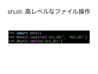 shutil: 高レベルなファイル操作
>>> import shutil
>>> shutil.copytree('src_dir', 'dst_dir')
>>> shutil.rmtree('src_dir')
 