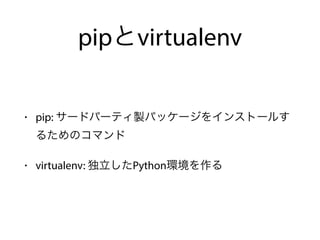 pipとvirtualenv
• pip: サードパーティ製パッケージをインストールす
るためのコマンド
• virtualenv: 独立したPython環境を作る
 