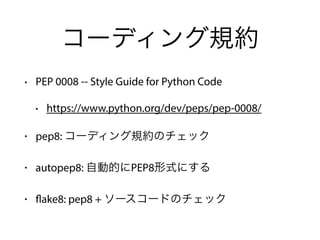 コーディング規約
• PEP 0008 -- Style Guide for Python Code
• https://www.python.org/dev/peps/pep-0008/
• pep8: コーディング規約のチェック
• autopep8: 自動的にPEP8形式にする
• flake8: pep8 + ソースコードのチェック
 