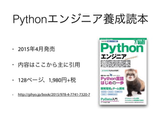 • 2015年4月発売
• 内容はここから主に引用
• 128ページ、1,980円+税
• http://gihyo.jp/book/2015/978-4-7741-7320-7
Pythonエンジニア養成読本
 