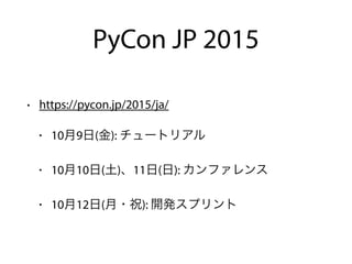 PyCon JP 2015
• https://pycon.jp/2015/ja/
• 10月9日(金): チュートリアル
• 10月10日(土)、11日(日): カンファレンス
• 10月12日(月・祝): 開発スプリント
 