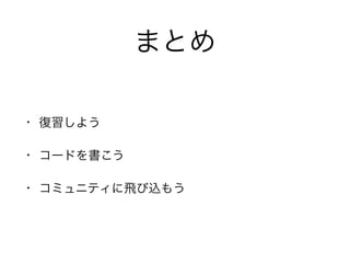 まとめ
• 復習しよう
• コードを書こう
• コミュニティに飛び込もう
 