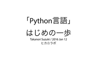 「Python言語」
はじめの一歩
Takanori Suzuki / 2016 Jan 12
ヒカ☆ラボ
 