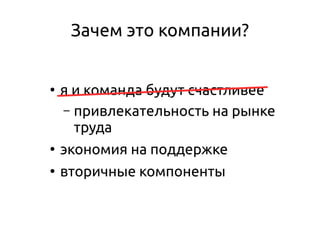 Зачем это компании?
●
я и команда будут счастливее
– привлекательность на рынке
труда
●
экономия на поддержке
●
вторичные компоненты
 