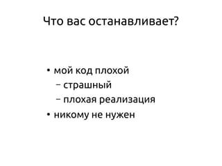 Что вас останавливает?
●
мой код плохой
– страшный
– плохая реализация
●
никому не нужен
 
