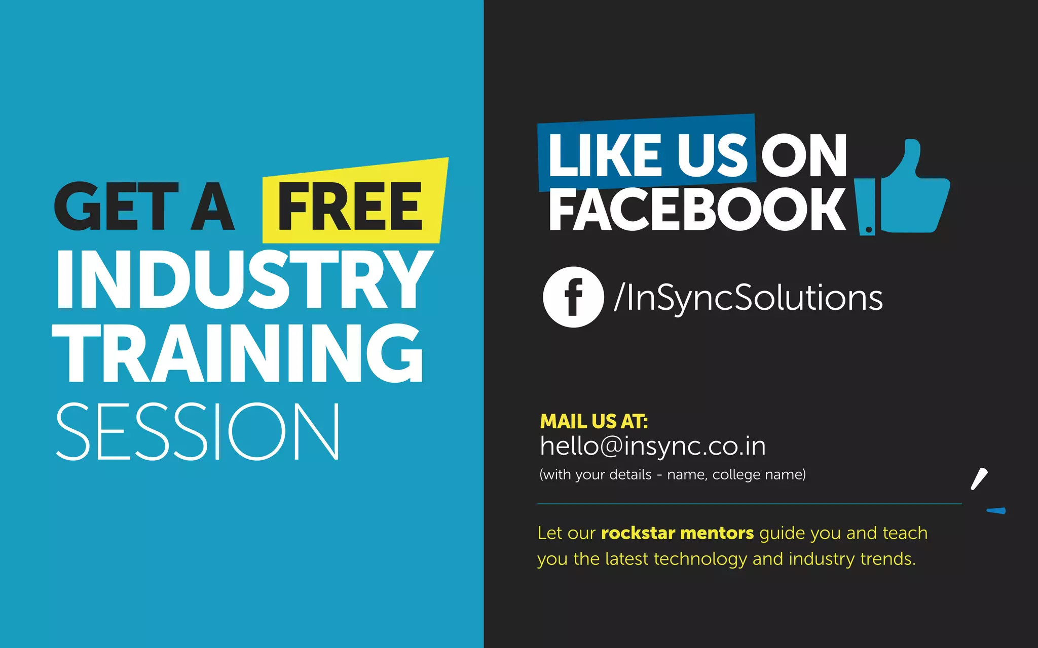 MAIL US AT:
Let our rockstar mentors guide you and teach
you the latest technology and industry trends.
(with your details - name, college name)
/InSyncSolutions
LIKE US ON
FACEBOOKGET A FREE
INDUSTRY
TRAINING
SESSION
 