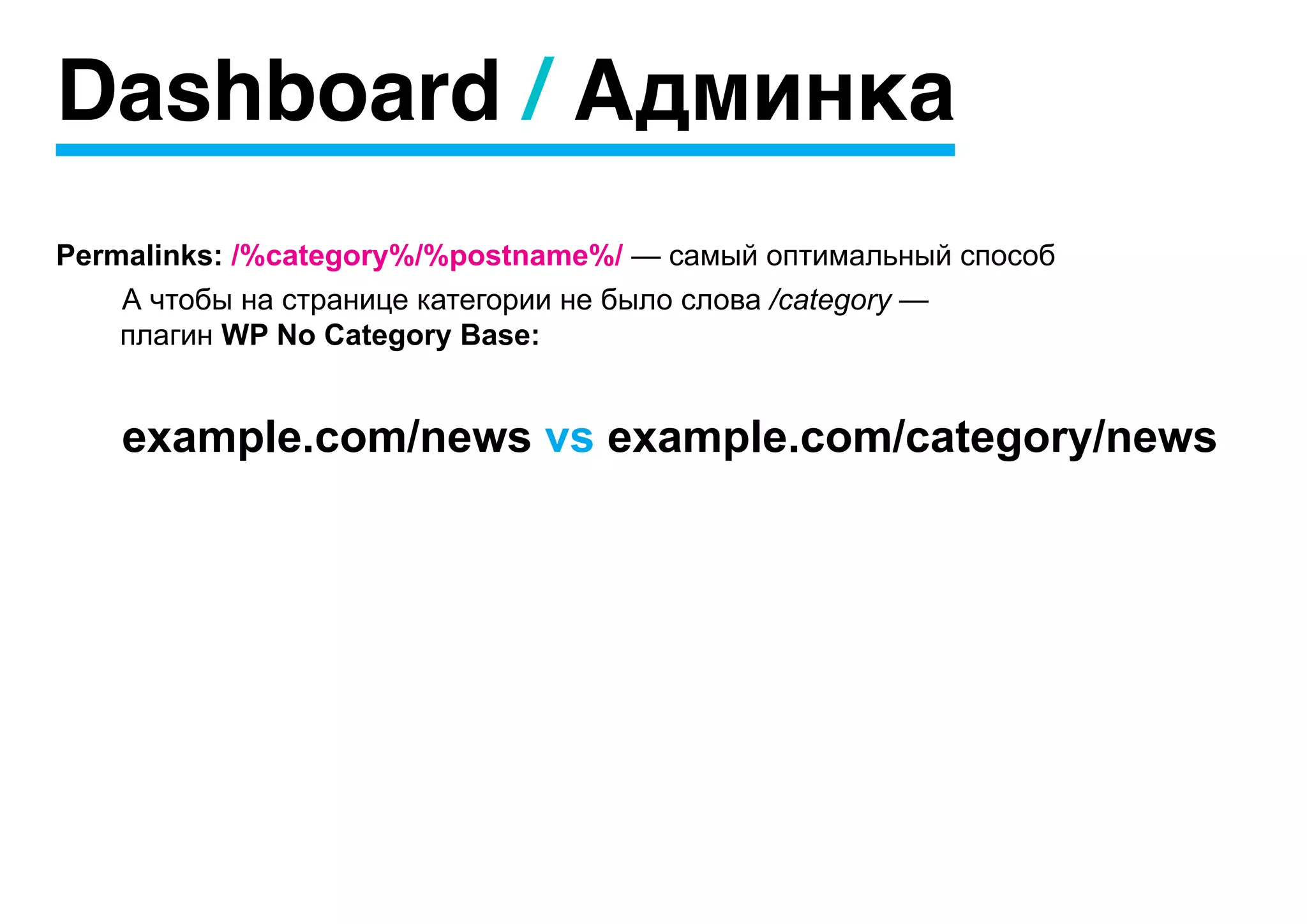 Dashboard / Админка
Permalinks: /%category%/%postname%/ — самый оптимальный способ
    А чтобы на странице категории не было слова /category —
	   плагин WP No Category Base:


    example.com/news vs example.com/category/news
 