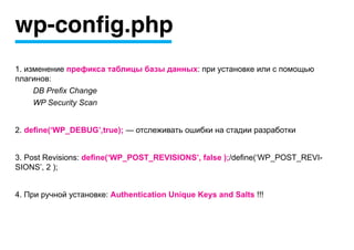 wp-config.php
1. изменение префикса таблицы базы данных: при установке или c помощью
плагинов:
     DB Prefix Change
     WP Security Scan


2. define(‘WP_DEBUG’,true); — отслеживать ошибки на стадии разработки


3. Post Revisions: define(‘WP_POST_REVISIONS’, false );/define(‘WP_POST_REVI-
SIONS’, 2 );


4. При ручной установке: Authentication Unique Keys and Salts !!!
 