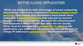 http://searchitoperations.techtarget.com/definition/native-cloud-application-NCA
"NCAs are designed to take advantage of cloud computing
frameworks, which are composed of loosely-coupled cloud
services. That means that developers must break down
tasks into a separate services that can run on several
servers in different locations. Because the infrastructure
that supports a Native Cloud App does not run locally,
NCAs must be planned with redundancy in mind so the
application can withstand equipment failure and be able to
remap IP addresses automatically should hardware fail.”
 