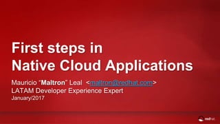 First steps in
Native Cloud Applications
Mauricio “Maltron” Leal <maltron@redhat.com>
LATAM Developer Experience Expert
January/2017
 