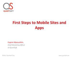 First Steps to Mobile Sites and
                                Apps


         Eugene Myasushkin,
         Chief Marketing Officer
         at QuartSoft



©2012. QuartSoft Corp.                      www.quartsoft.com
 