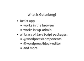 What is Gutenberg?
React app
works in the browser
works in wp-admin
a library of JavaScript packages:
@wordpress/components
@wordpress/block-editor
and more
 