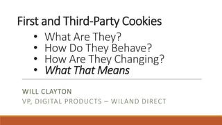 First and Third-Party Cookies
WILL CLAYTON
VP, DIGITAL PRODUCTS – WILAND DIRECT
• What Are They?
• How Do They Behave?
• How Are They Changing?
• What That Means
 