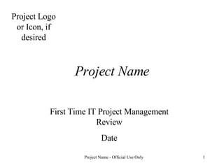 Project Name First Time IT Project Management Review Date Project Logo or Icon, if desired 