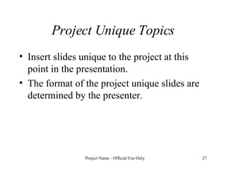 Project Unique Topics Insert slides unique to the project at this point in the presentation.  The format of the project unique slides are determined by the presenter.  