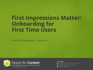 Lisa Battle
President and Principal Consultant
lisa@designforcontext.com
@design4context
First Impressions Matter:
Onboarding for
First Time Users
UXPA 2016 Conference • 1 June 2016
 