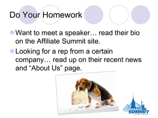 Do Your Homework<br />Want to meet a speaker… read their bio on the Affiliate Summit site.<br />Looking for a rep from a c...