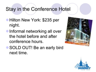 Stay in the Conference Hotel<br />Hilton New York: $235 per night.<br />Informal networking all over the hotel before and ...