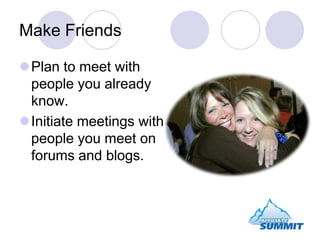 Make Friends<br />Plan to meet with people you already know. <br />Initiate meetings with people you meet on forums and bl...