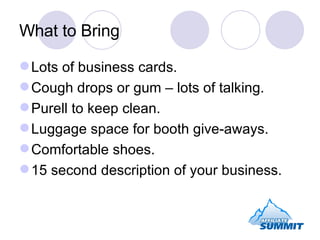 What to Bring <ul><li>Lots of business cards. </li></ul><ul><li>Cough drops or gum – lots of talking. </li></ul><ul><li>Pu...