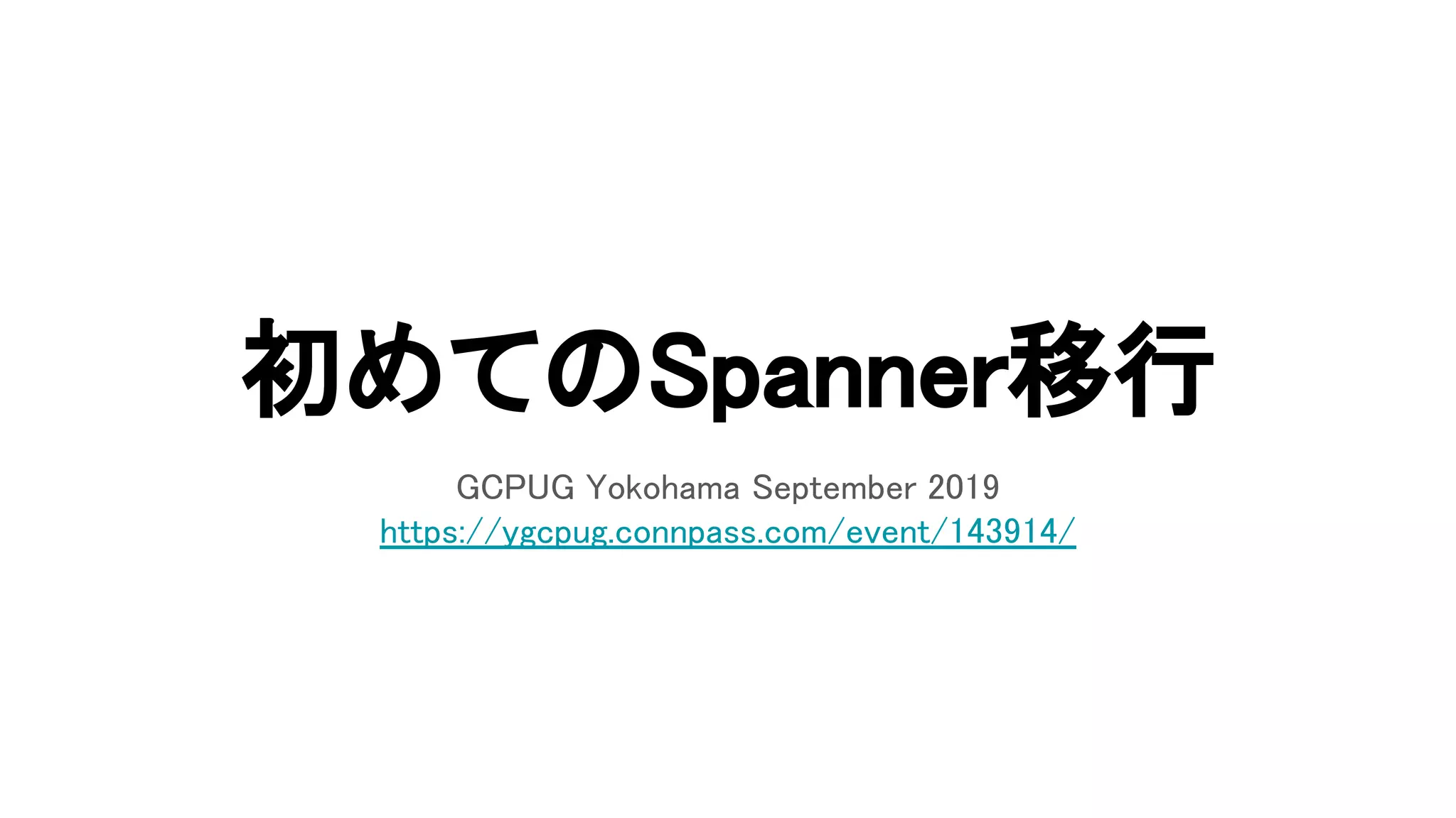 初めてのSpanner移行 
GCPUG Yokohama September 2019 
https://ygcpug.connpass.com/event/143914/ 
 