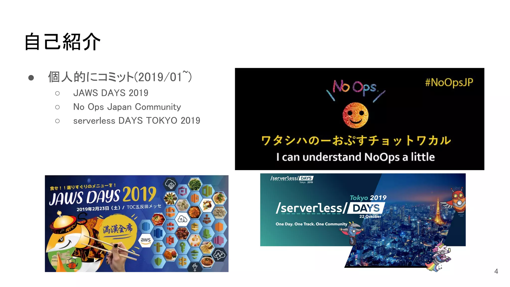 自己紹介 
● 個人的にコミット(2019/01~) 
○ JAWS DAYS 2019 
○ No Ops Japan Community  
○ serverless DAYS TOKYO 2019  
4
 