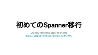 初めてのSpanner移行 
GCPUG Yokohama September 2019 
https://ygcpug.connpass.com/event/143914/ 
 