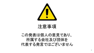 注意事項 
この発表は個人の意見であり、 
所属する会社及び団体を 
代表する発言ではございません 
2
 