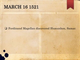 MARCH 16 1521
 Ferdinand Magellan discovered Humunhon, Samar.
 
