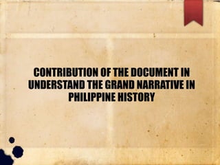 CONTRIBUTION OF THE DOCUMENT IN
UNDERSTAND THE GRAND NARRATIVE IN
PHILIPPINE HISTORY
 